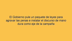 El Gobierno pule un paquete de leyes para agravar las penas e instalar el discurso de mano dura como eje de la campaña
