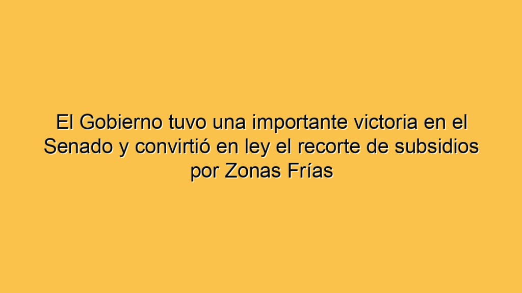 El Gobierno tuvo una importante victoria en el Senado y convirtió en ley el recorte de subsidios por Zonas Frías