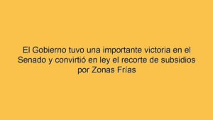 El Gobierno tuvo una importante victoria en el Senado y convirtió en ley el recorte de subsidios por Zonas Frías