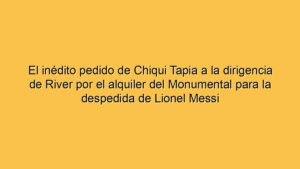 El inédito pedido de Chiqui Tapia a la dirigencia de River por el alquiler del Monumental para la despedida de Lionel Messi