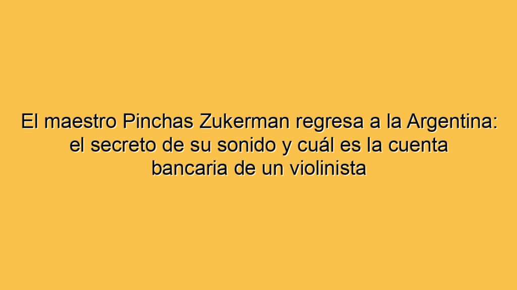 El maestro Pinchas Zukerman regresa a la Argentina: el secreto de su sonido y cuál es la cuenta bancaria de un violinista