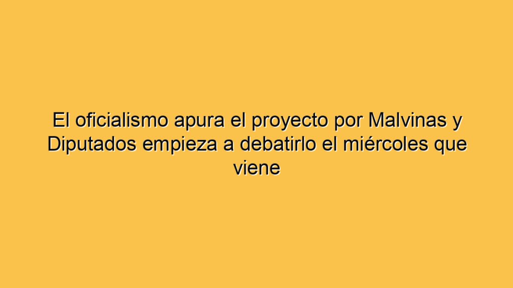 El oficialismo apura el proyecto por Malvinas y Diputados empieza a debatirlo el miércoles que viene