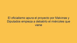 El oficialismo apura el proyecto por Malvinas y Diputados empieza a debatirlo el miércoles que viene