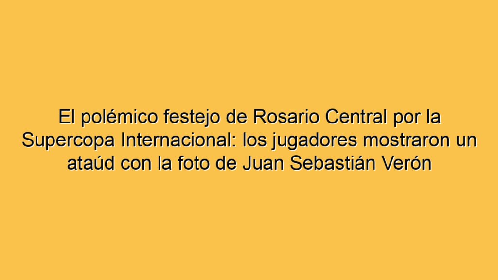 El polémico festejo de Rosario Central por la Supercopa Internacional: los jugadores mostraron un ataúd con la foto de Juan Sebastián Verón