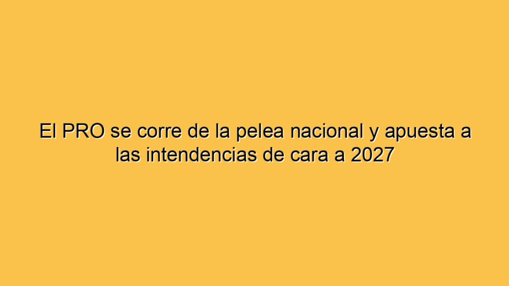 El PRO se corre de la pelea nacional y apuesta a las intendencias de cara a 2027