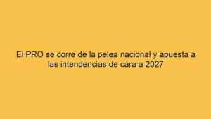 El PRO se corre de la pelea nacional y apuesta a las intendencias de cara a 2027