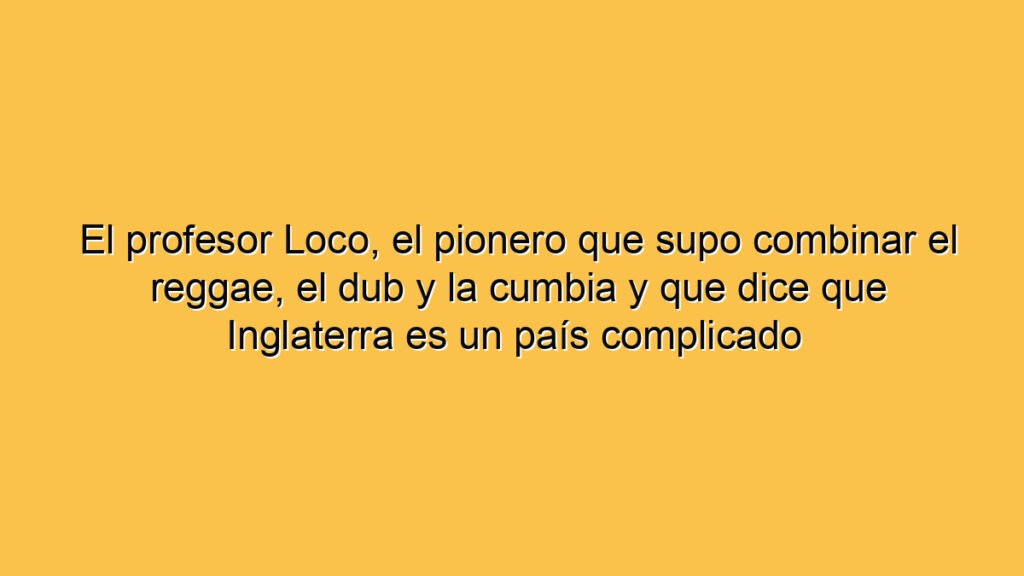 El profesor Loco, el pionero que supo combinar el reggae, el dub y la cumbia y que dice que Inglaterra es un país complicado