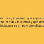 El profesor Loco, el pionero que supo combinar el reggae, el dub y la cumbia y que dice que Inglaterra es un país complicado