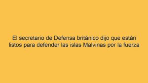 El secretario de Defensa británico dijo que están listos para defender las islas Malvinas por la fuerza
