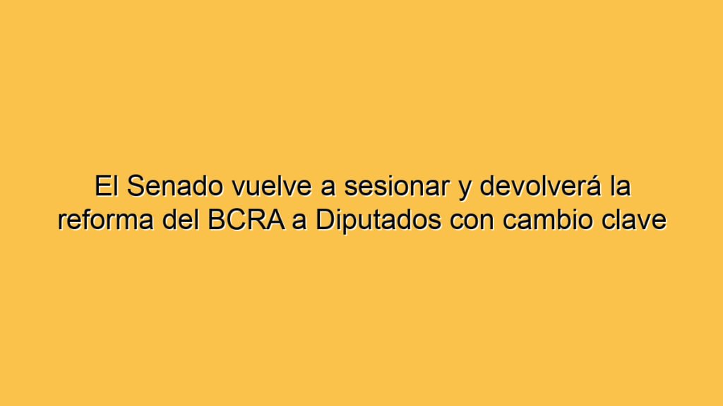 El Senado vuelve a sesionar y devolverá la reforma del BCRA a Diputados con cambio clave