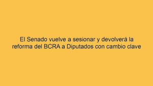 El Senado vuelve a sesionar y devolverá la reforma del BCRA a Diputados con cambio clave