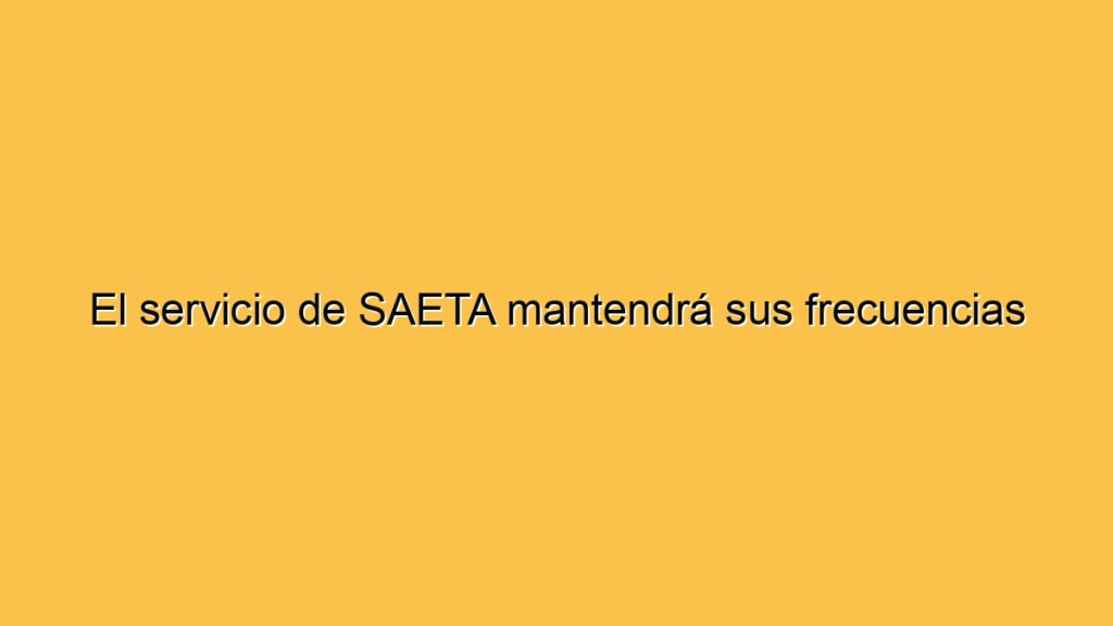 El servicio de SAETA mantendrá sus frecuencias