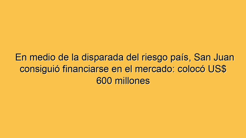 En medio de la disparada del riesgo país, San Juan consiguió financiarse en el mercado: colocó US$ 600 millones