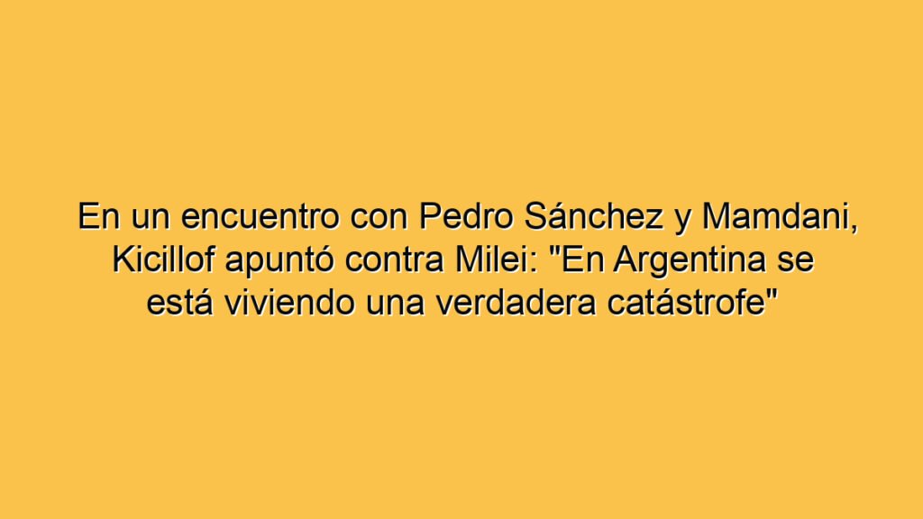 En un encuentro con Pedro Sánchez y Mamdani, Kicillof apuntó contra Milei: "En Argentina se está viviendo una verdadera catástrofe"