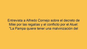 Entrevista a Alfredo Cornejo sobre el decreto de Milei por las regalías y el conflicto por el Atuel: "La Pampa quiere tener una malvinización del conflicto con Mendoza"