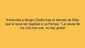 Entrevista a Sergio Ziliotto tras el decreto de Milei que le saca las regalías a La Pampa: "La causa de los ríos nos une, no hay grieta"