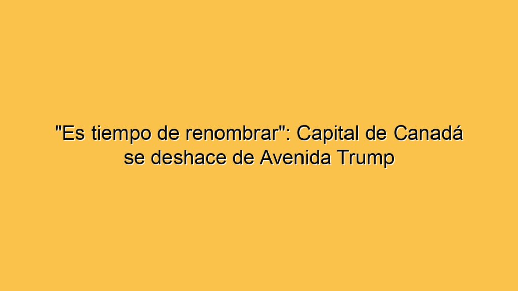 "Es tiempo de renombrar": Capital de Canadá se deshace de Avenida Trump
