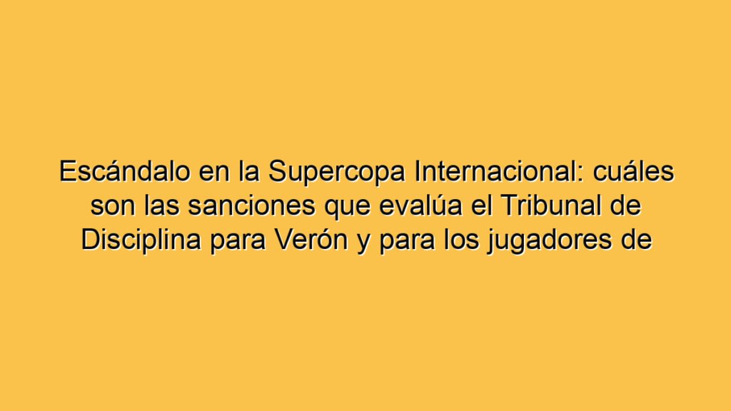 Escándalo en la Supercopa Internacional: cuáles son las sanciones que evalúa el Tribunal de Disciplina para Verón y para los jugadores de Estudiantes