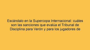 Escándalo en la Supercopa Internacional: cuáles son las sanciones que evalúa el Tribunal de Disciplina para Verón y para los jugadores de Estudiantes