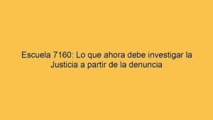 Escuela 7160: Lo que ahora debe investigar la Justicia a partir de la denuncia