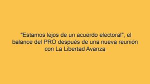 "Estamos lejos de un acuerdo electoral", el balance del PRO después de una nueva reunión con La Libertad Avanza