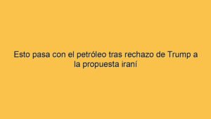 Esto pasa con el petróleo tras rechazo de Trump a la propuesta iraní