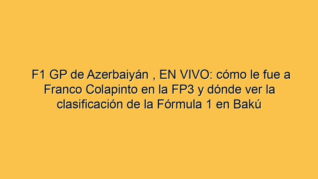 F1 GP de Azerbaiyán , EN VIVO: cómo le fue a Franco Colapinto en la FP3 y dónde ver la clasificación de la Fórmula 1 en Bakú
