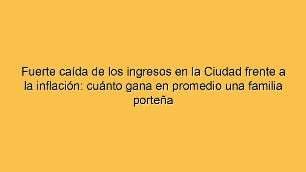 Fuerte caída de los ingresos en la Ciudad frente a la inflación: cuánto gana en promedio una familia porteña