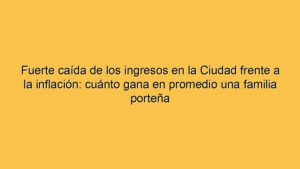 Fuerte caída de los ingresos en la Ciudad frente a la inflación: cuánto gana en promedio una familia porteña