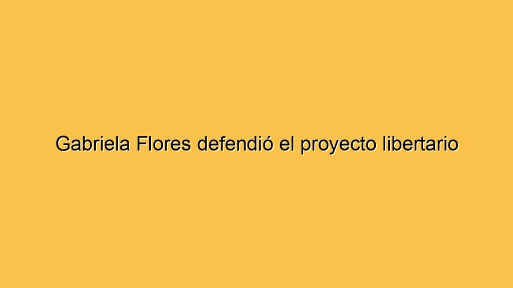 Gabriela Flores defendió el proyecto libertario