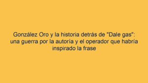 González Oro y la historia detrás de "Dale gas": una guerra por la autoría y el operador que habría inspirado la frase