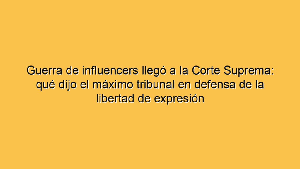 Guerra de influencers llegó a la Corte Suprema: qué dijo el máximo tribunal en defensa de la libertad de expresión