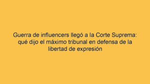 Guerra de influencers llegó a la Corte Suprema: qué dijo el máximo tribunal en defensa de la libertad de expresión