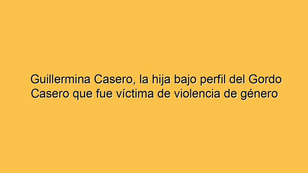 Guillermina Casero, la hija bajo perfil del Gordo Casero que fue víctima de violencia de género