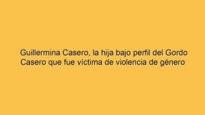 Guillermina Casero, la hija bajo perfil del Gordo Casero que fue víctima de violencia de género