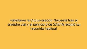 Habilitaron la Circunvalación Noroeste tras el siniestro vial y el servicio 5 de SAETA retomó su recorrido habitual