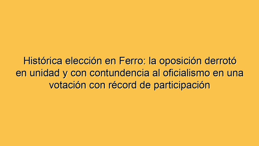 Histórica elección en Ferro: la oposición derrotó en unidad y con contundencia al oficialismo en una votación con récord de participación