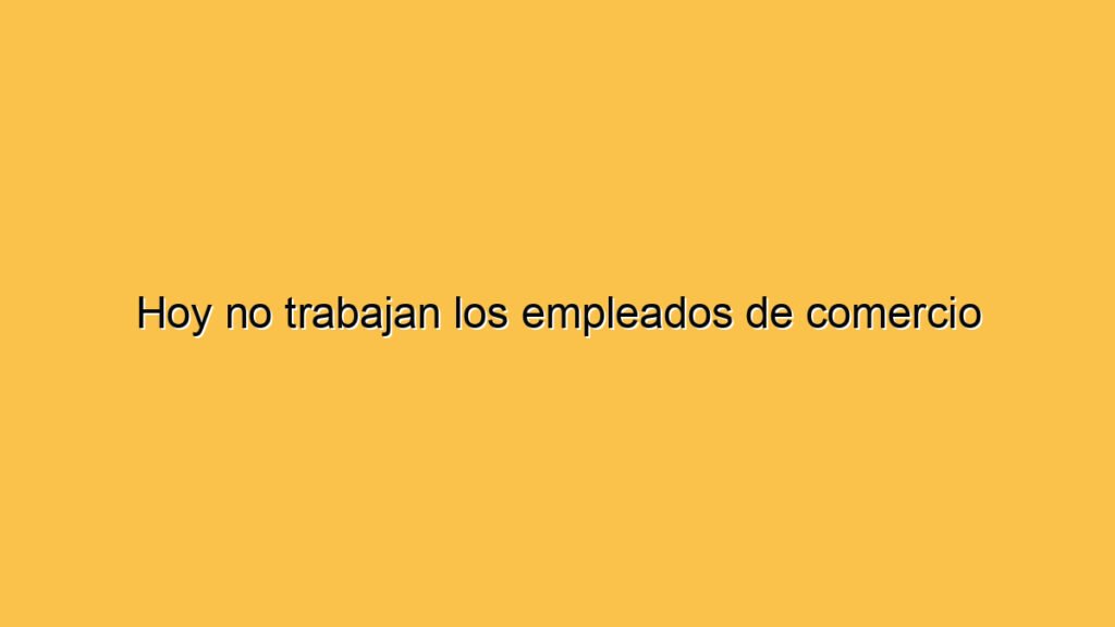 Hoy no trabajan los empleados de comercio