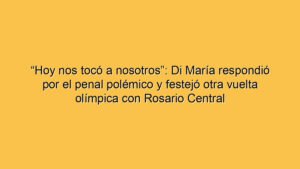 “Hoy nos tocó a nosotros”: Di María respondió por el penal polémico y festejó otra vuelta olímpica con Rosario Central