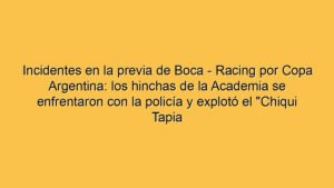 Incidentes en la previa de Boca - Racing por Copa Argentina: los hinchas de la Academia se enfrentaron con la policía y explotó el "Chiqui Tapia botón..."