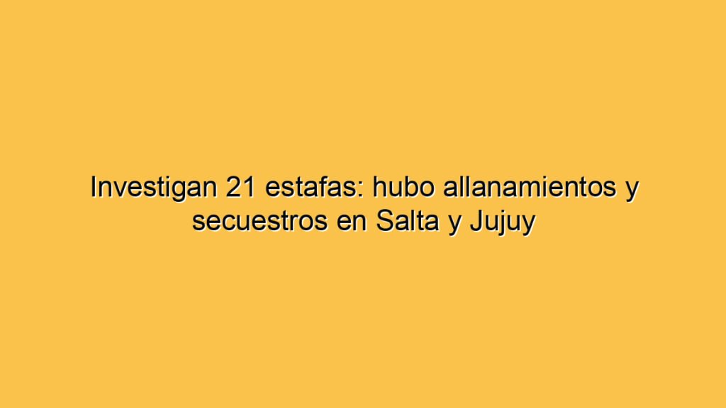 Investigan 21 estafas: hubo allanamientos y secuestros en Salta y Jujuy