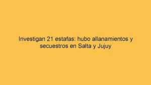 Investigan 21 estafas: hubo allanamientos y secuestros en Salta y Jujuy