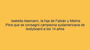 Isabella Assmann, la hija de Fabián y Melina Pitra que se consagró campeona sudamericana de bodyboard a los 14 años