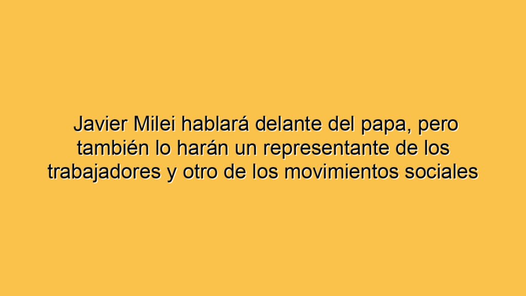 Javier Milei hablará delante del papa, pero también lo harán un representante de los trabajadores y otro de los movimientos sociales