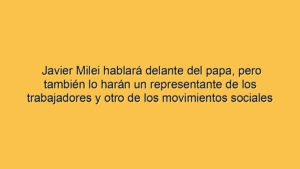 Javier Milei hablará delante del papa, pero también lo harán un representante de los trabajadores y otro de los movimientos sociales