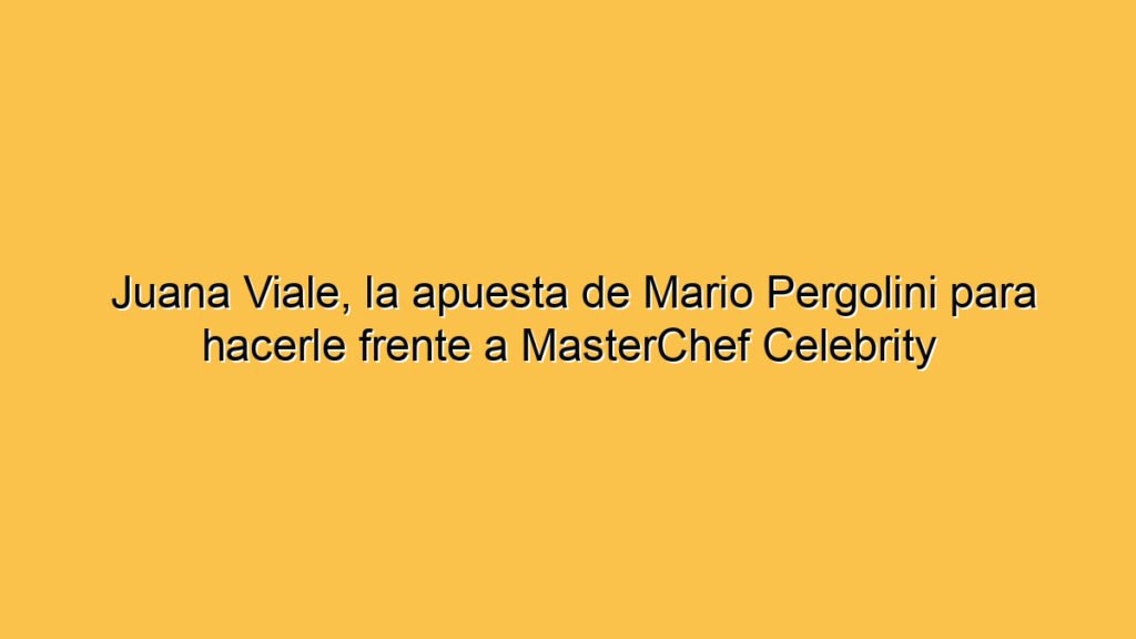 Juana Viale, la apuesta de Mario Pergolini para hacerle frente a MasterChef Celebrity