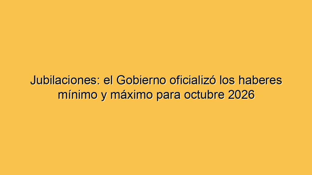 Jubilaciones: el Gobierno oficializó los haberes mínimo y máximo para octubre 2026