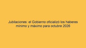 Jubilaciones: el Gobierno oficializó los haberes mínimo y máximo para octubre 2026
