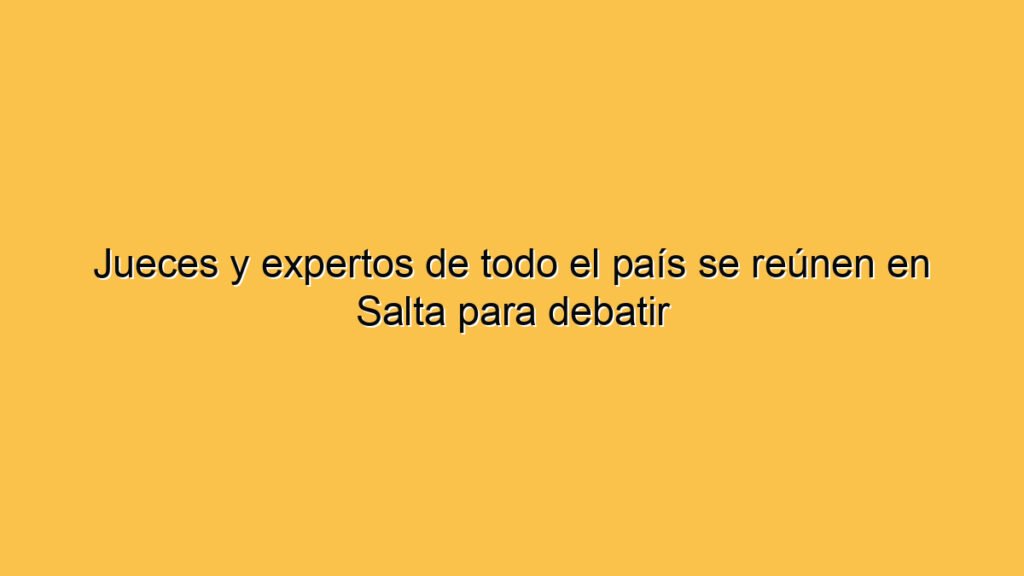 Jueces y expertos de todo el país se reúnen en Salta para debatir