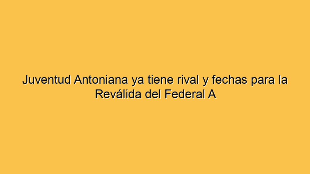 Juventud Antoniana ya tiene rival y fechas para la Reválida del Federal A
